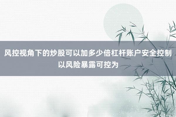 风控视角下的炒股可以加多少倍杠杆账户安全控制以风险暴露可控为