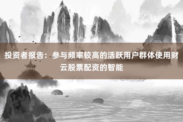 投资者报告：参与频率较高的活跃用户群体使用财云股票配资的智能