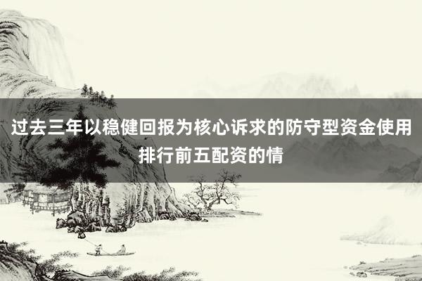 过去三年以稳健回报为核心诉求的防守型资金使用排行前五配资的情