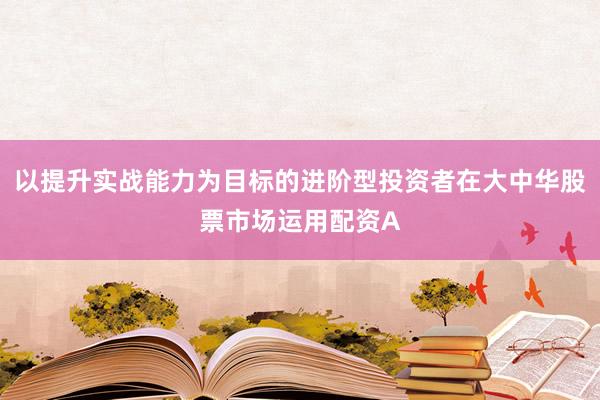 以提升实战能力为目标的进阶型投资者在大中华股票市场运用配资A