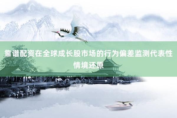 靠谱配资在全球成长股市场的行为偏差监测代表性情境还原