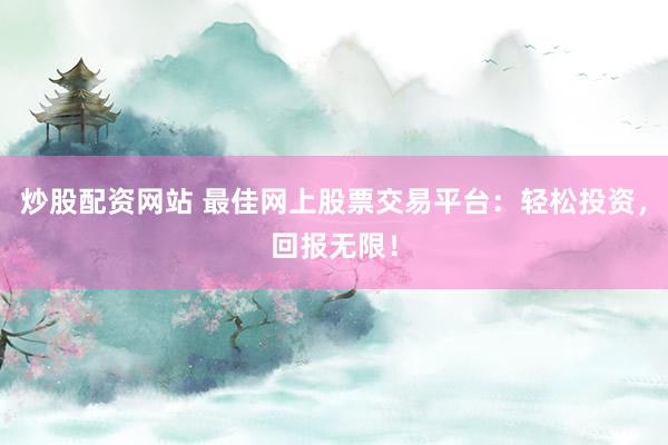 炒股配资网站 最佳网上股票交易平台：轻松投资，回报无限！