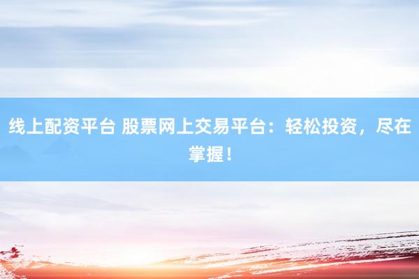 线上配资平台 股票网上交易平台：轻松投资，尽在掌握！