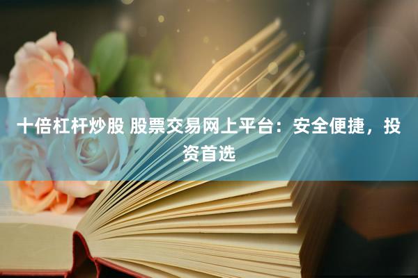 十倍杠杆炒股 股票交易网上平台：安全便捷，投资首选