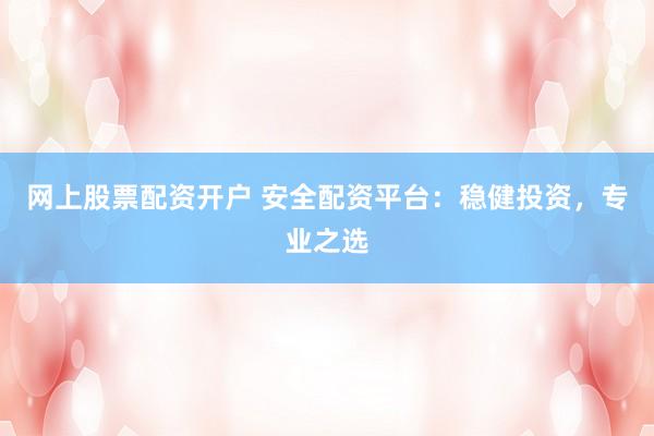 网上股票配资开户 安全配资平台：稳健投资，专业之选