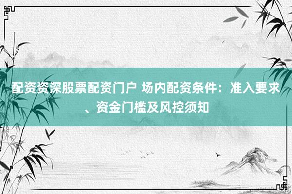 配资资深股票配资门户 场内配资条件：准入要求、资金门槛及风控须知