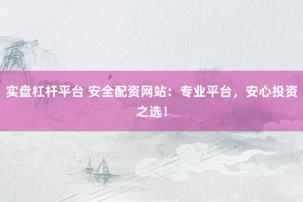 实盘杠杆平台 安全配资网站：专业平台，安心投资之选！