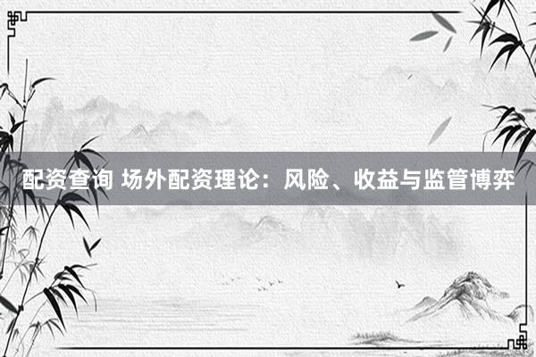 配资查询 场外配资理论：风险、收益与监管博弈