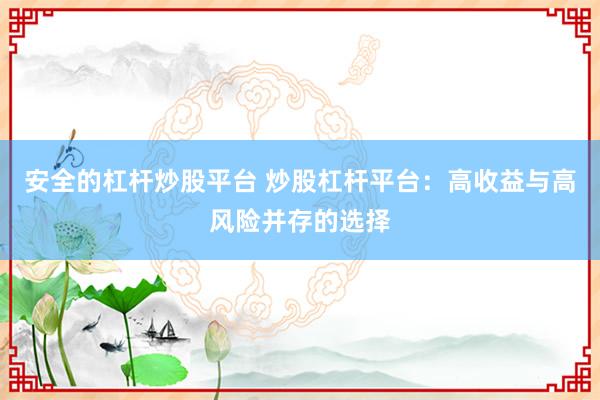 安全的杠杆炒股平台 炒股杠杆平台：高收益与高风险并存的选择