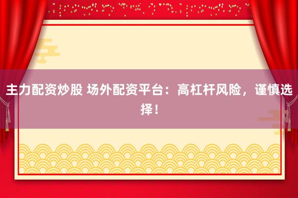 主力配资炒股 场外配资平台：高杠杆风险，谨慎选择！