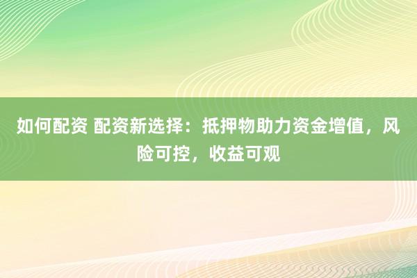 如何配资 配资新选择：抵押物助力资金增值，风险可控，收益可观