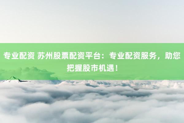 专业配资 苏州股票配资平台：专业配资服务，助您把握股市机遇！