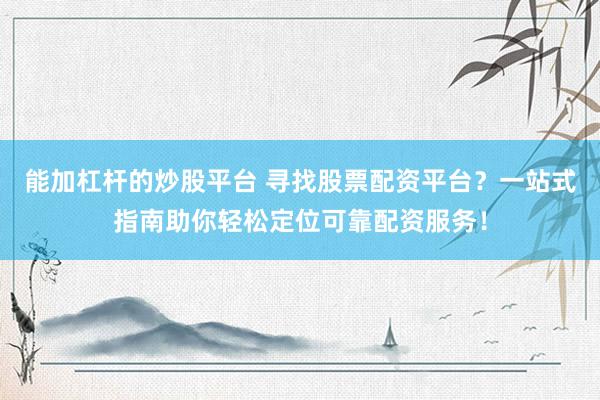 能加杠杆的炒股平台 寻找股票配资平台？一站式指南助你轻松定位可靠配资服务！