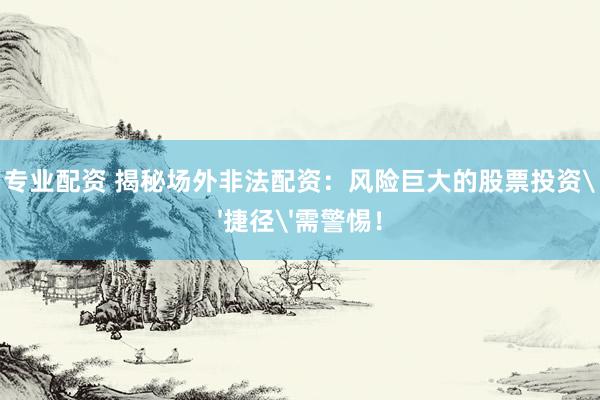 专业配资 揭秘场外非法配资：风险巨大的股票投资'捷径'需警惕！