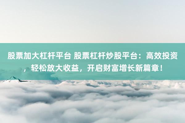 股票加大杠杆平台 股票杠杆炒股平台：高效投资，轻松放大收益，开启财富增长新篇章！