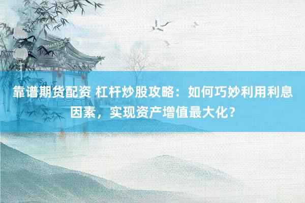 靠谱期货配资 杠杆炒股攻略：如何巧妙利用利息因素，实现资产增值最大化？