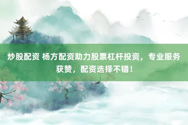 炒股配资 杨方配资助力股票杠杆投资，专业服务获赞，配资选择不错！