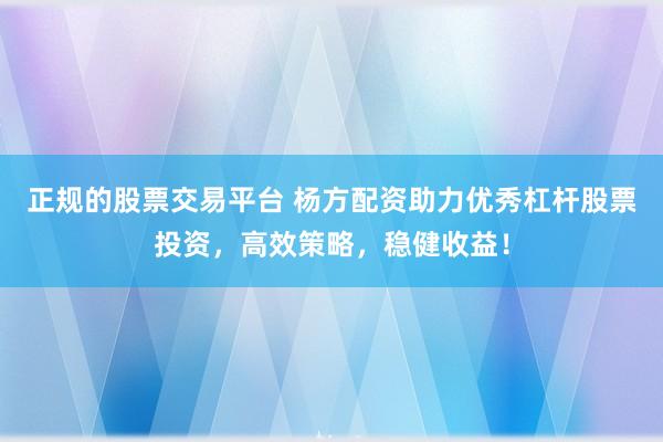正规的股票交易平台 杨方配资助力优秀杠杆股票投资，高效策略，稳健收益！
