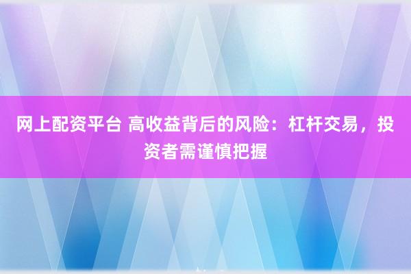 网上配资平台 高收益背后的风险：杠杆交易，投资者需谨慎把握