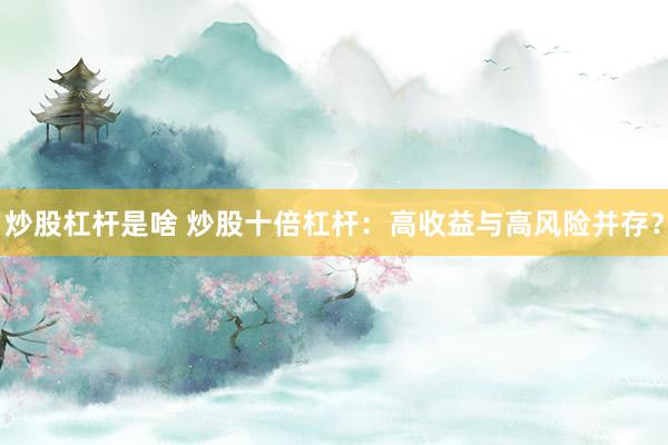 炒股杠杆是啥 炒股十倍杠杆：高收益与高风险并存？