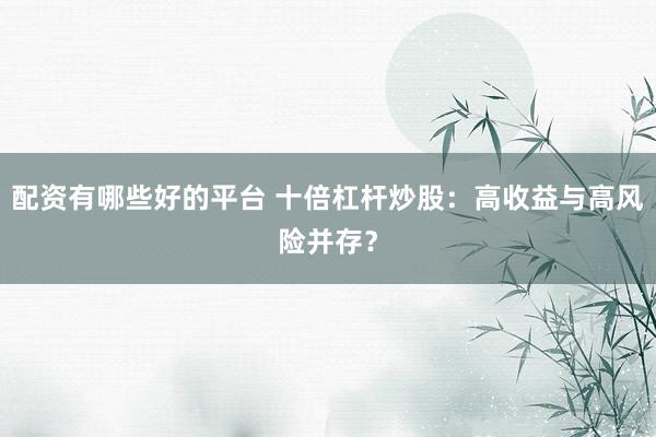 配资有哪些好的平台 十倍杠杆炒股：高收益与高风险并存？