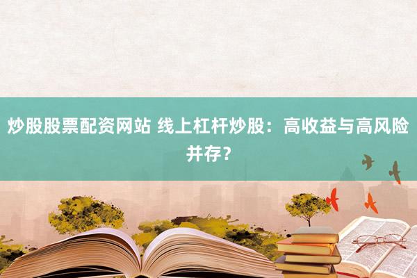 炒股股票配资网站 线上杠杆炒股：高收益与高风险并存？