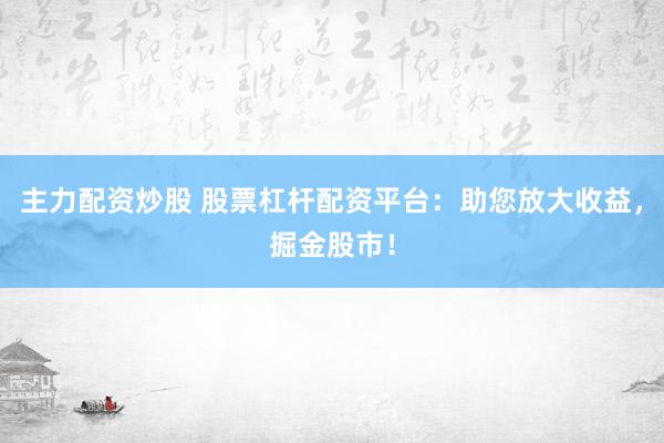 主力配资炒股 股票杠杆配资平台：助您放大收益，掘金股市！