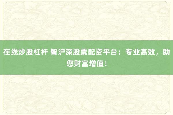 在线炒股杠杆 智沪深股票配资平台：专业高效，助您财富增值！