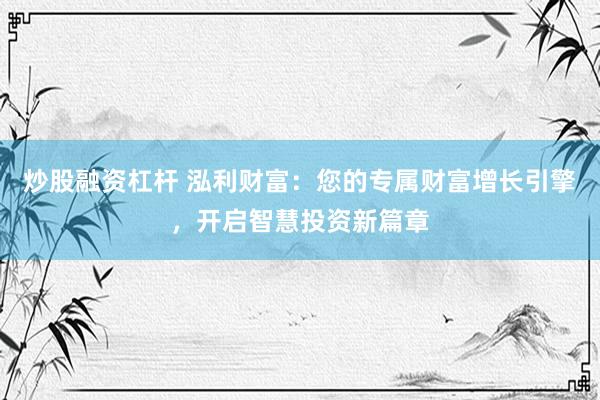 炒股融资杠杆 泓利财富：您的专属财富增长引擎，开启智慧投资新篇章