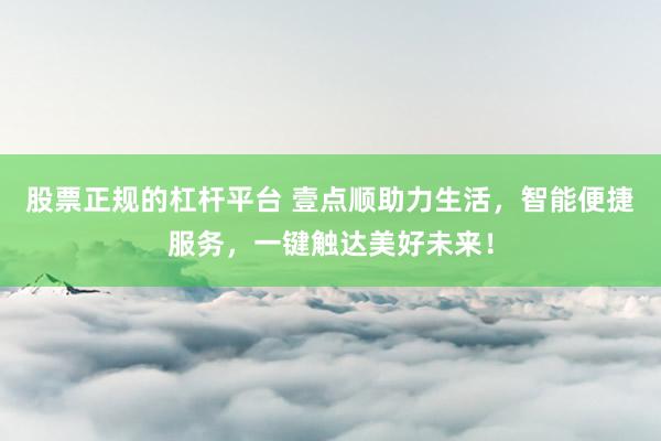 股票正规的杠杆平台 壹点顺助力生活，智能便捷服务，一键触达美好未来！