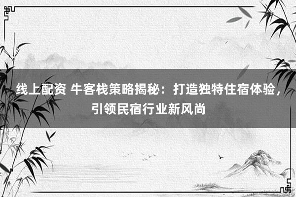 线上配资 牛客栈策略揭秘：打造独特住宿体验，引领民宿行业新风尚