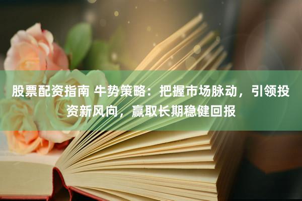 股票配资指南 牛势策略：把握市场脉动，引领投资新风向，赢取长期稳健回报