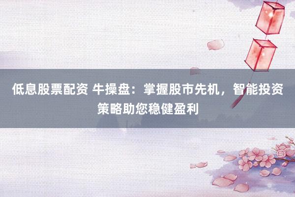 低息股票配资 牛操盘：掌握股市先机，智能投资策略助您稳健盈利