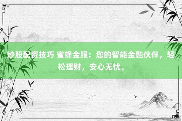 炒股配资技巧 蜜蜂金服：您的智能金融伙伴，轻松理财，安心无忧。