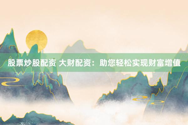 股票炒股配资 大财配资：助您轻松实现财富增值