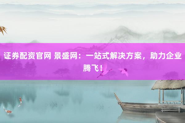 证券配资官网 景盛网：一站式解决方案，助力企业腾飞！