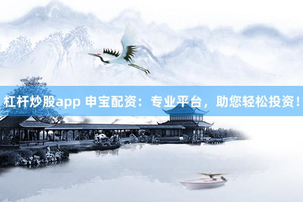 杠杆炒股app 申宝配资：专业平台，助您轻松投资！