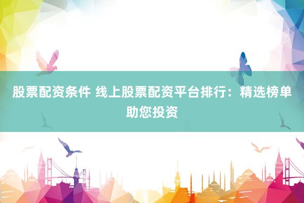 股票配资条件 线上股票配资平台排行：精选榜单助您投资