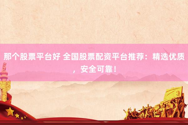 那个股票平台好 全国股票配资平台推荐：精选优质，安全可靠！