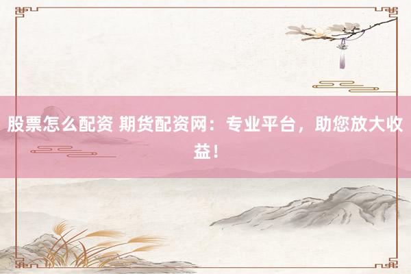 股票怎么配资 期货配资网：专业平台，助您放大收益！