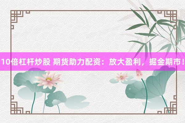 10倍杠杆炒股 期货助力配资：放大盈利，掘金期市！