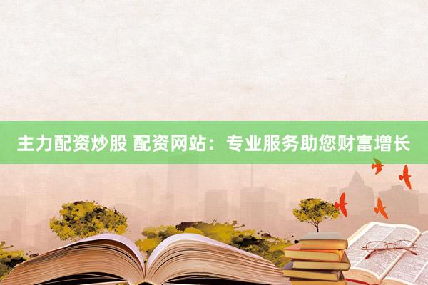 主力配资炒股 配资网站：专业服务助您财富增长