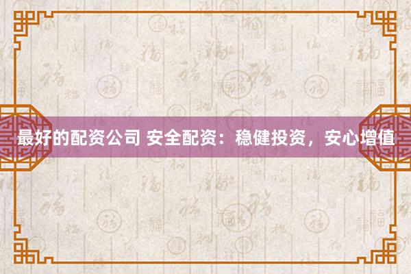 最好的配资公司 安全配资：稳健投资，安心增值