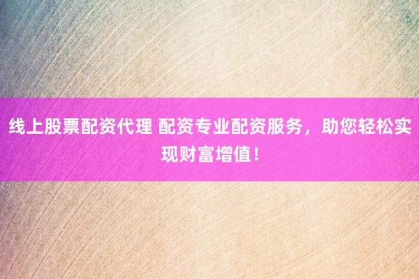 线上股票配资代理 配资专业配资服务，助您轻松实现财富增值！