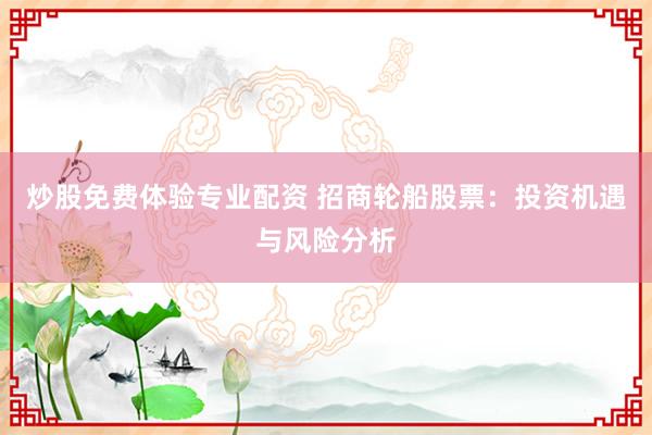 炒股免费体验专业配资 招商轮船股票:投资机遇与风险分析
