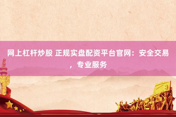 网上杠杆炒股 正规实盘配资平台官网：安全交易，专业服务