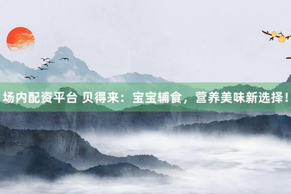 场内配资平台 贝得来：宝宝辅食，营养美味新选择！