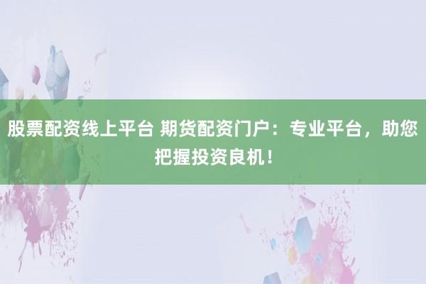 股票配资线上平台 期货配资门户:专业平台,助您把握投资良机!