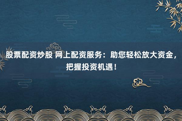 股票配资炒股 网上配资服务：助您轻松放大资金，把握投资机遇！