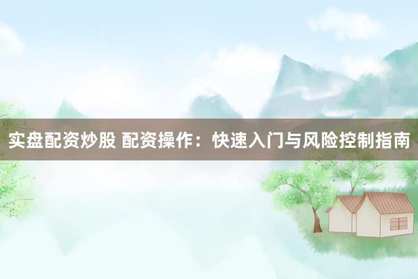 实盘配资炒股 配资操作：快速入门与风险控制指南